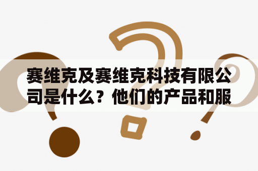 赛维克及赛维克科技有限公司是什么？他们的产品和服务有哪些？