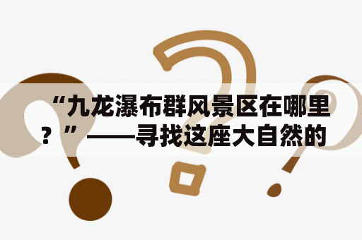 “九龙瀑布群风景区在哪里？”——寻找这座大自然的奇观