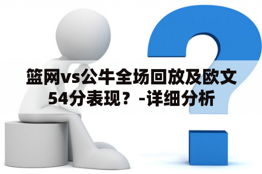 篮网vs公牛全场回放及欧文54分表现？-详细分析