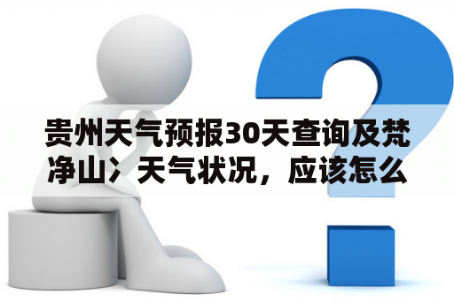 贵州天气预报30天查询及梵净山冫天气状况，应该怎么查和了解？