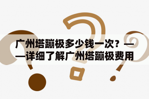 广州塔蹦极多少钱一次？——详细了解广州塔蹦极费用