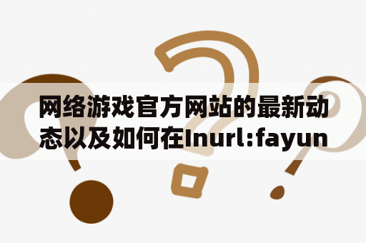 网络游戏官方网站的最新动态以及如何在Inurl:fayunsi上找到相关信息？