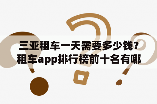 三亚租车一天需要多少钱？租车app排行榜前十名有哪些？