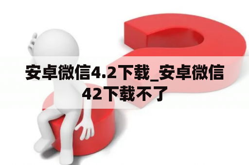 安卓微信4.2下载_安卓微信42下载不了