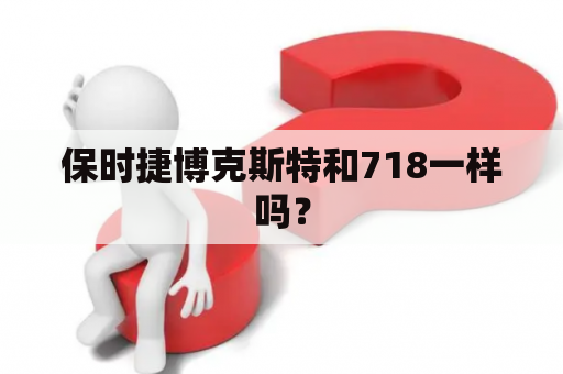 保时捷博克斯特和718一样吗？