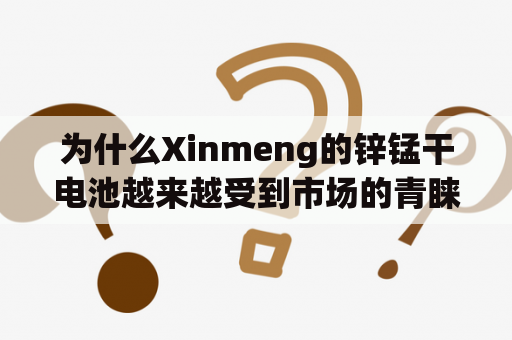 为什么Xinmeng的锌锰干电池越来越受到市场的青睐？