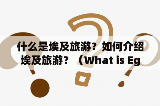 什么是埃及旅游？如何介绍埃及旅游？（What is Egyptian tourism? How to introduce Egyptian tourism?)