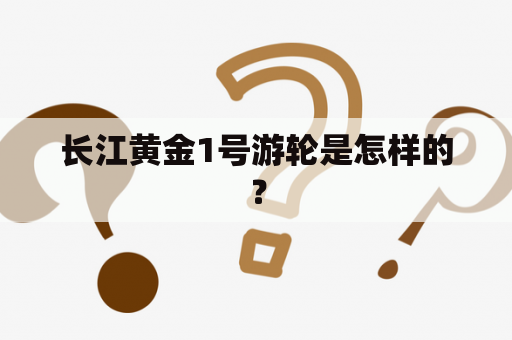 长江黄金1号游轮是怎样的？