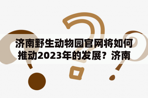 济南野生动物园官网将如何推动2023年的发展？济南野生动物园官网是济南市文化旅游重点项目之一，旨在打造成为集游览、观光、科普、研究、教育于一体的世界级野生动物园。作为未来首都旅游发展重点项目之一，济南野生动物园官网有着无限的发展潜力。