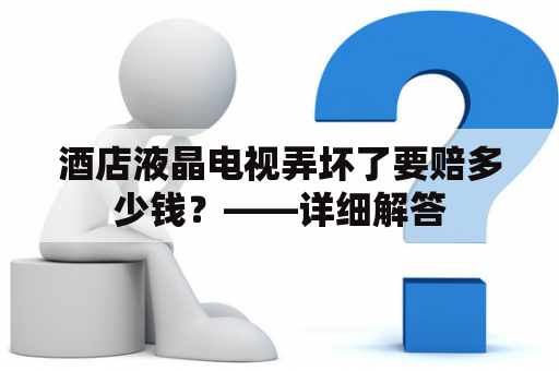 酒店液晶电视弄坏了要赔多少钱？——详细解答