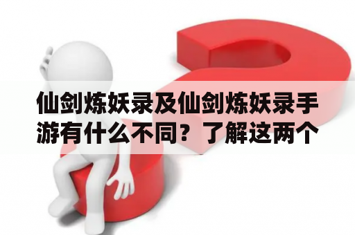 仙剑炼妖录及仙剑炼妖录手游有什么不同？了解这两个版本的游戏，该从哪里开始呢？