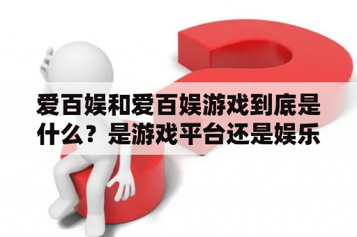 爱百娱和爱百娱游戏到底是什么？是游戏平台还是娱乐公司？