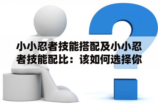 小小忍者技能搭配及小小忍者技能配比：该如何选择你的忍者技能呢？