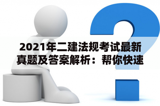 2021年二建法规考试最新真题及答案解析：帮你快速掌握考试要点！