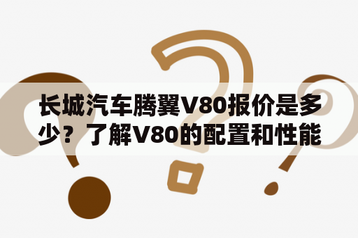 长城汽车腾翼V80报价是多少？了解V80的配置和性能怎么样？