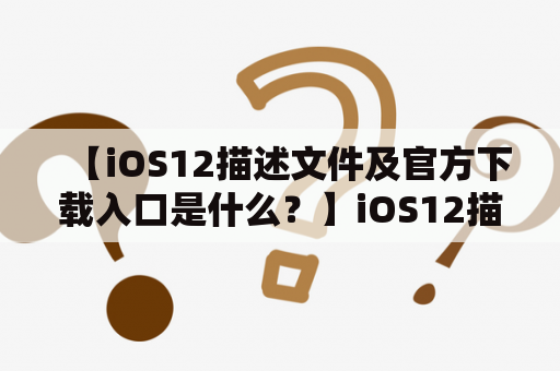 【iOS12描述文件及官方下载入口是什么？】iOS12描述文件的作用是什么？怎么获取iOS12描述文件？下面将为您一一解答。