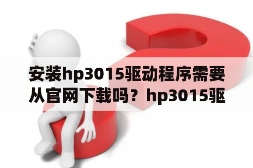 安装hp3015驱动程序需要从官网下载吗？hp3015驱动下载及hp3015驱动程序安装教程？