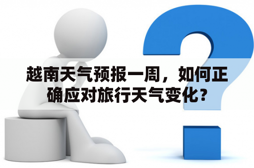 越南天气预报一周，如何正确应对旅行天气变化？