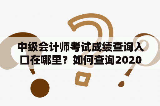 中级会计师考试成绩查询入口在哪里？如何查询2020年中级会计师考试成绩？