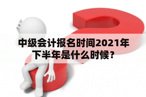 中级会计报名时间2021年下半年是什么时候？