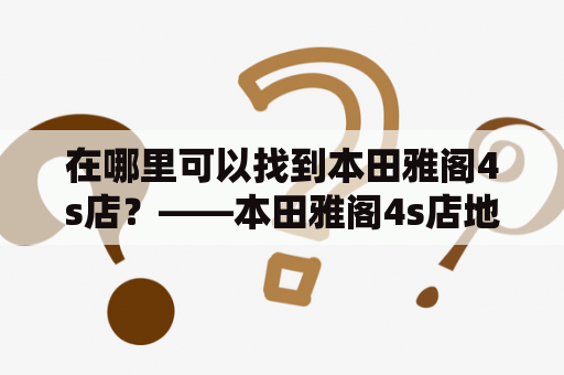 在哪里可以找到本田雅阁4s店？——本田雅阁4s店地址查询附近