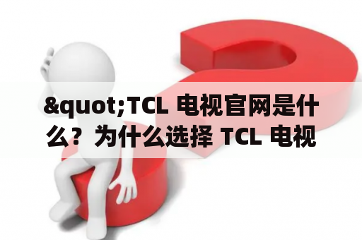 "TCL 电视官网是什么？为什么选择 TCL 电视官网购买 TCL 电视？"