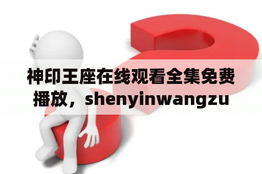 神印王座在线观看全集免费播放，shenyinwangzuo是哪里可以看到？