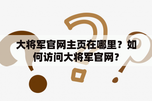 大将军官网主页在哪里？如何访问大将军官网？