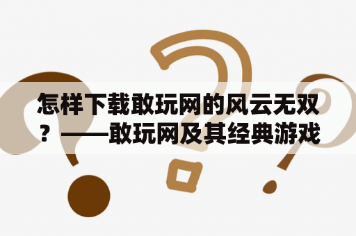 怎样下载敢玩网的风云无双？——敢玩网及其经典游戏下载指南！