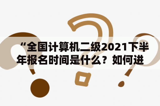 “全国计算机二级2021下半年报名时间是什么？如何进行全国计算机二级2021下半年报名？”