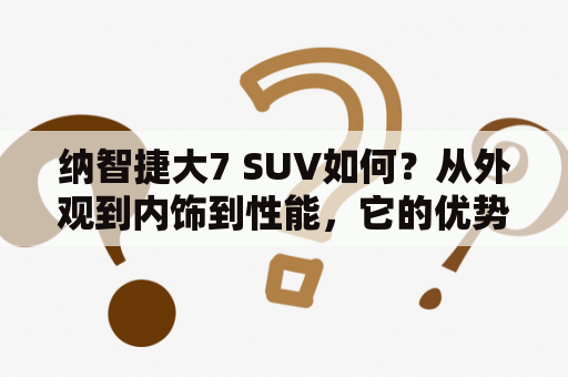 纳智捷大7 SUV如何？从外观到内饰到性能，它的优势与劣势是什么？