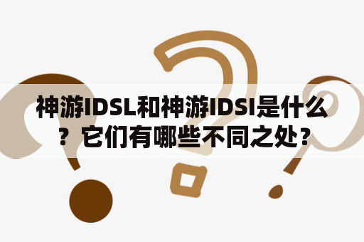 神游IDSL和神游IDSI是什么？它们有哪些不同之处？