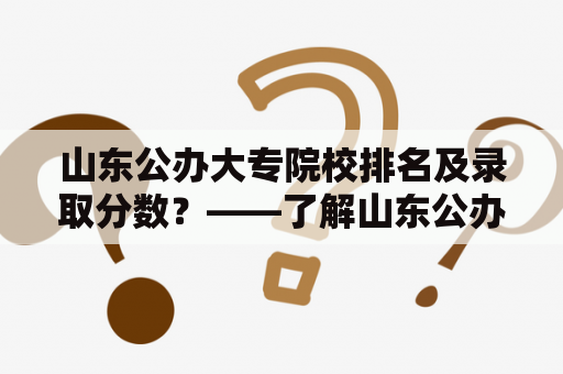 山东公办大专院校排名及录取分数？——了解山东公办大专院校含金量