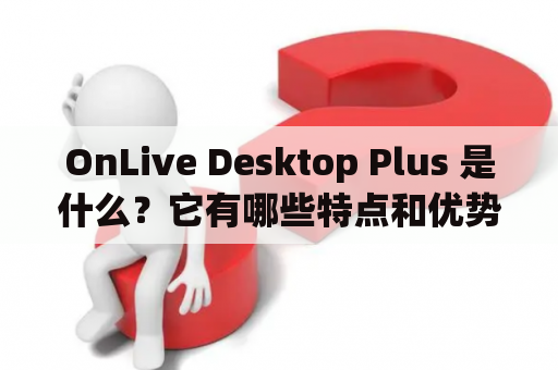 OnLive Desktop Plus 是什么？它有哪些特点和优势？如何使用它？让我们一起来了解吧！