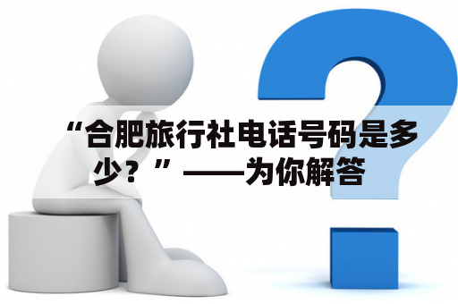 “合肥旅行社电话号码是多少？”——为你解答