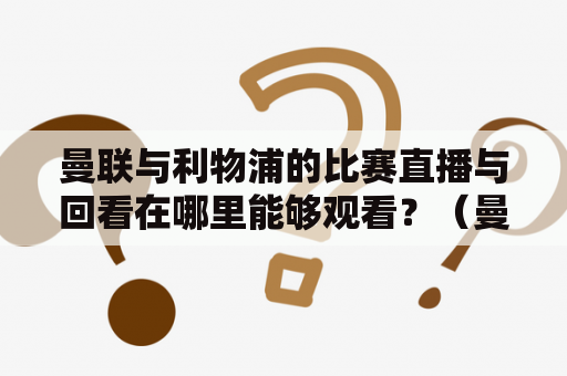 曼联与利物浦的比赛直播与回看在哪里能够观看？（曼联、利物浦、比赛直播、回看）