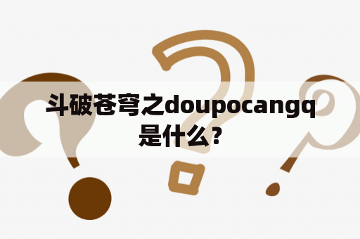 斗破苍穹之doupocangq是什么？