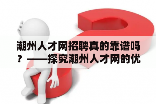 潮州人才网招聘真的靠谱吗？——探究潮州人才网的优势和劣势