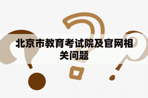 北京市教育考试院及官网相关问题