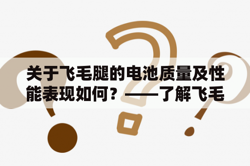 关于飞毛腿的电池质量及性能表现如何？——了解飞毛腿电池质量及性能表现如何