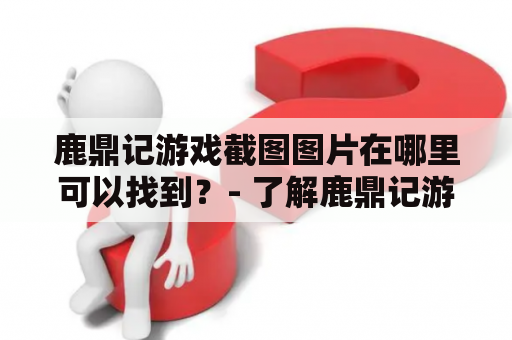 鹿鼎记游戏截图图片在哪里可以找到？- 了解鹿鼎记游戏截图及相关图片的方法