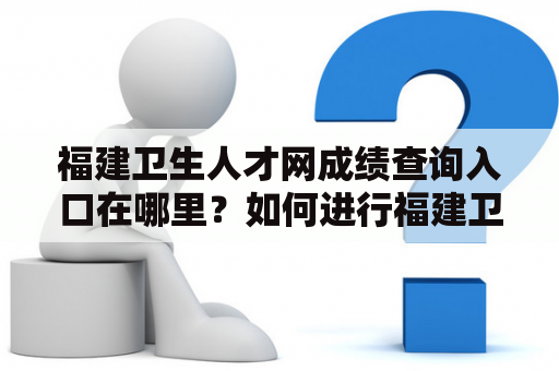 福建卫生人才网成绩查询入口在哪里？如何进行福建卫生人才网成绩查询？