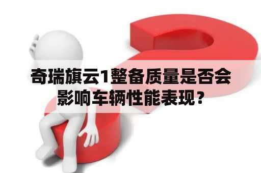 奇瑞旗云1整备质量是否会影响车辆性能表现？