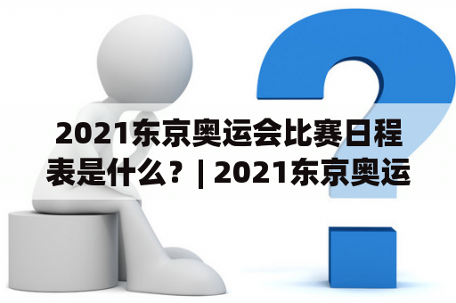 2021东京奥运会比赛日程表是什么？| 2021东京奥运会，比赛日程，体育赛事，奥林匹克运动会，日本