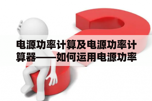 电源功率计算及电源功率计算器——如何运用电源功率计算器计算出电源功率