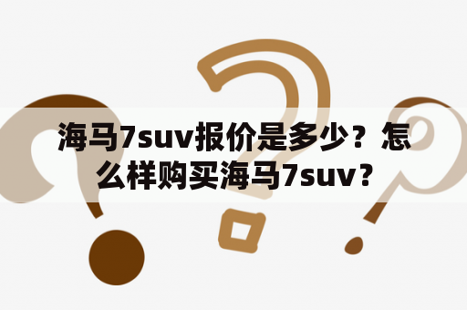 海马7suv报价是多少？怎么样购买海马7suv？