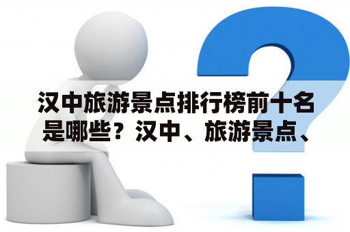 汉中旅游景点排行榜前十名是哪些？汉中、旅游景点、排行榜、前十名