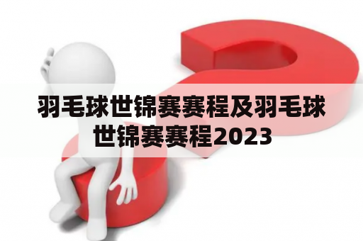 羽毛球世锦赛赛程及羽毛球世锦赛赛程2023