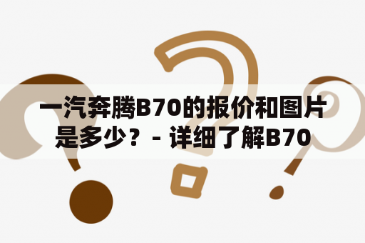 一汽奔腾B70的报价和图片是多少？- 详细了解B70