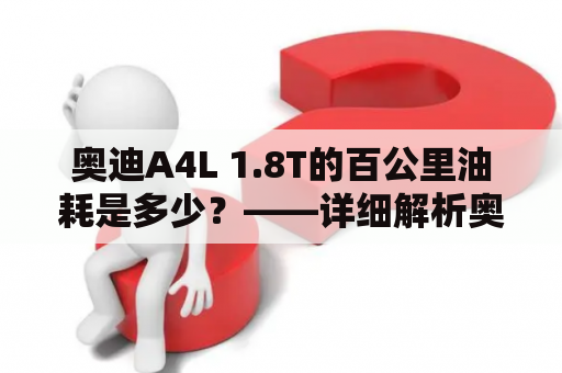 奥迪A4L 1.8T的百公里油耗是多少？——详细解析奥迪A4L 1.8T的油耗表现